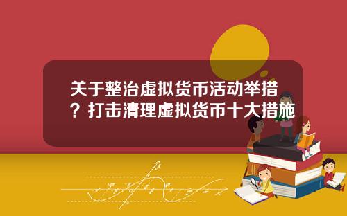 關於整治虛擬貨幣活動擧措？打擊清理虛擬貨幣十大措施