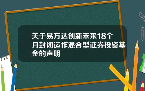 关于易方达创新未来18个月封闭运作混合型证券投资基金的声明