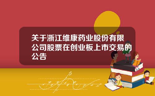 關於浙江維康葯業股份有限公司股票在創業板上市交易的公告