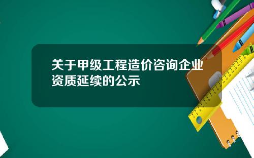 关于甲级工程造价咨询企业资质延续的公示