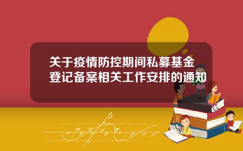 關於疫情防控期間私募基金登記備案相關工作安排的通知
