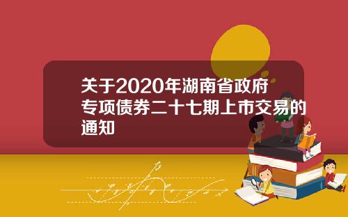 关于2020年湖南省政府专项债券二十七期上市交易的通知