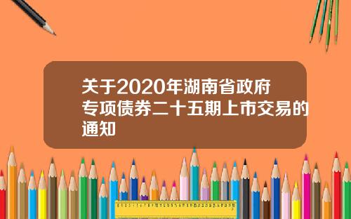 关于2020年湖南省政府专项债券二十五期上市交易的通知