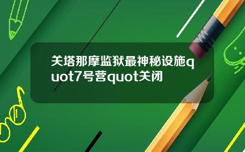 關塔那摩監獄最神秘設施quot7號營quot關閉