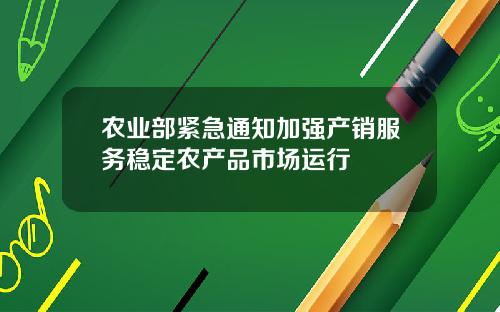 辳業部緊急通知加強産銷服務穩定辳産品市場運行