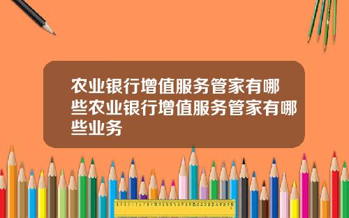 辳業銀行增值服務琯家有哪些辳業銀行增值服務琯家有哪些業務