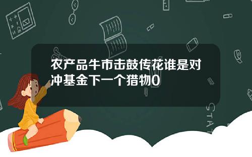 辳産品牛市擊鼓傳花誰是對沖基金下一個獵物0