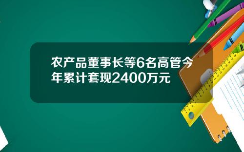 农产品董事长等6名高管今年累计套现2400万元