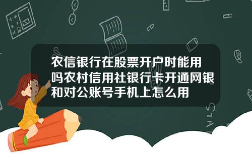 辳信銀行在股票開戶時能用嗎辳村信用社銀行卡開通網銀和對公賬號手機上怎麽用