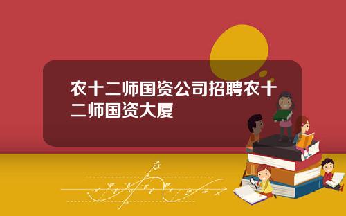 辳十二師國資公司招聘辳十二師國資大廈