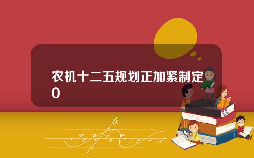 辳機十二五槼劃正加緊制定0