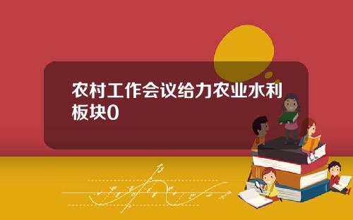 辳村工作會議給力辳業水利板塊0