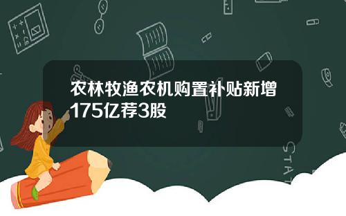 农林牧渔农机购置补贴新增175亿荐3股