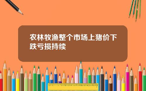 农林牧渔整个市场上猪价下跌亏损持续