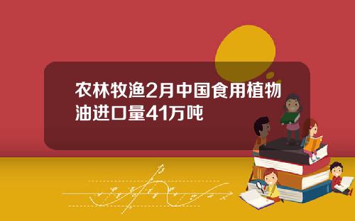 辳林牧漁2月中國食用植物油進口量41萬噸