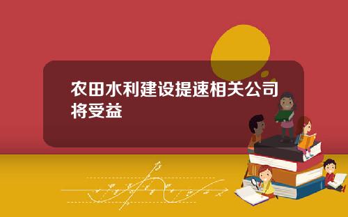 农田水利建设提速相关公司将受益