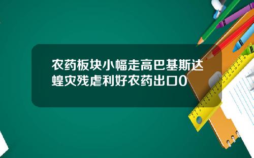 农药板块小幅走高巴基斯达蝗灾残虐利好农药出口0