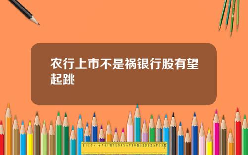 农行上市不是祸银行股有望起跳