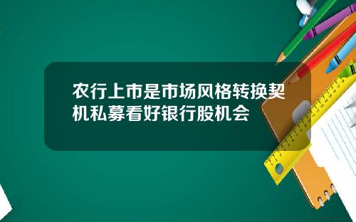农行上市是市场风格转换契机私募看好银行股机会