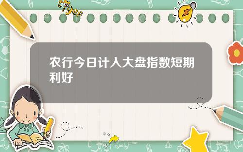 农行今日计入大盘指数短期利好