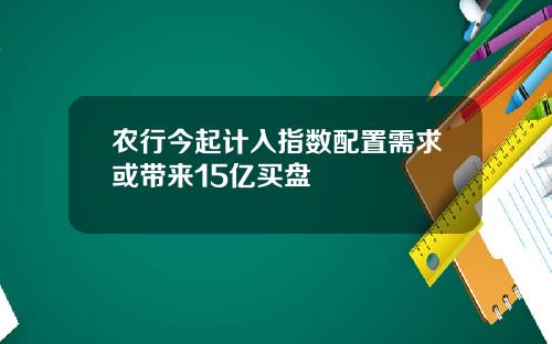 农行今起计入指数配置需求或带来15亿买盘