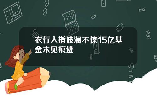 农行入指波澜不惊15亿基金未见痕迹