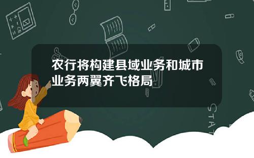 农行将构建县域业务和城市业务两翼齐飞格局