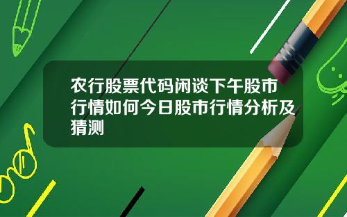 农行股票代码闲谈下午股市行情如何今日股市行情分析及猜测