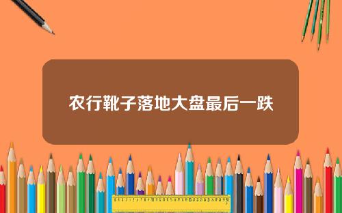 农行靴子落地大盘最后一跌