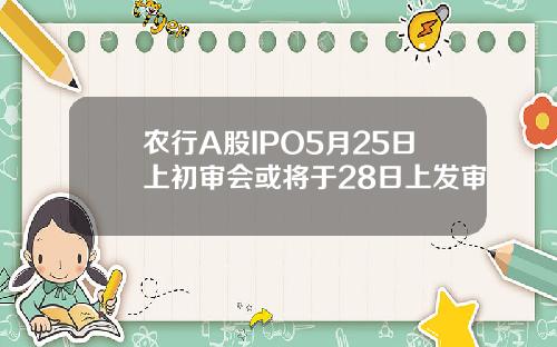 农行A股IPO5月25日上初审会或将于28日上发审