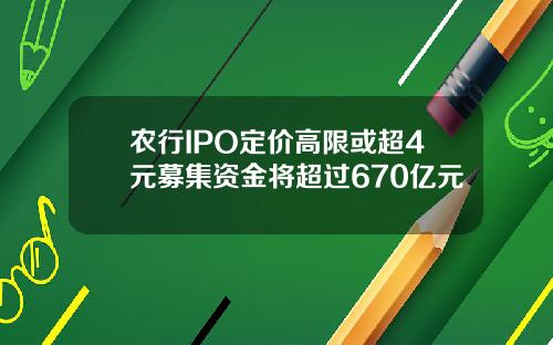 农行IPO定价高限或超4元募集资金将超过670亿元