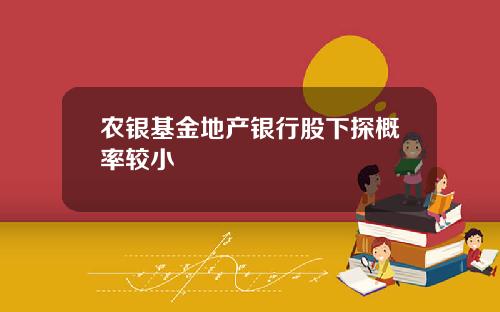 农银基金地产银行股下探概率较小
