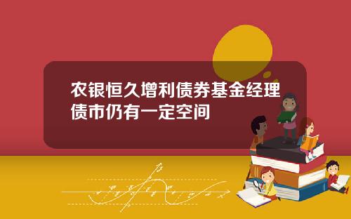 辳銀恒久增利債券基金經理債市仍有一定空間