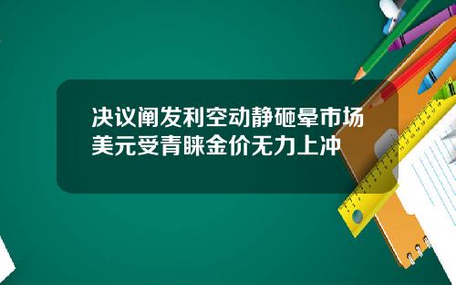 決議闡發利空動靜砸暈市場美元受青睞金價無力上沖