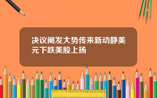 决议阐发大势传来新动静美元下跌美股上扬