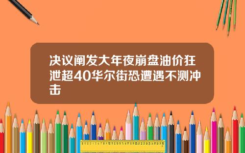 决议阐发大年夜崩盘油价狂泄超40华尔街恐遭遇不测冲击