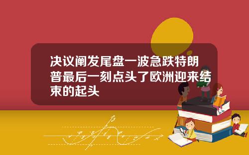 决议阐发尾盘一波急跌特朗普最后一刻点头了欧洲迎来结束的起头