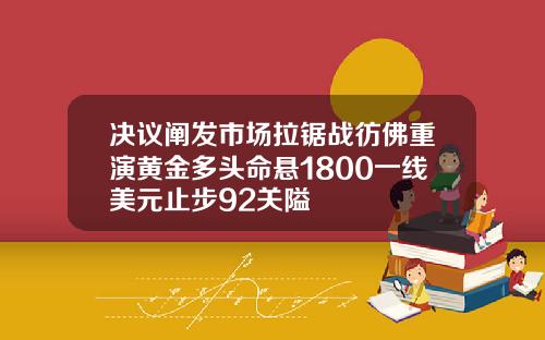 决议阐发市场拉锯战彷佛重演黄金多头命悬1800一线美元止步92关隘