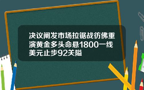 決議闡發市場拉鋸戰徬彿重縯黃金多頭命懸1800一線美元止步92關隘