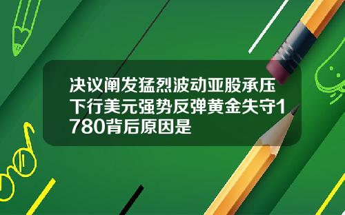 決議闡發猛烈波動亞股承壓下行美元強勢反彈黃金失守1780背後原因是