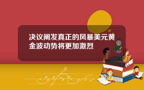 决议阐发真正的风暴美元黄金波动势将更加激烈