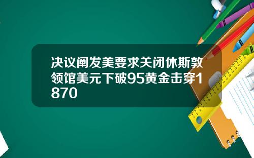 決議闡發美要求關閉休斯敦領館美元下破95黃金擊穿1870