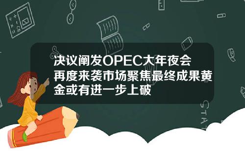 決議闡發OPEC大年夜會再度來襲市場聚焦最終成果黃金或有進一步上破