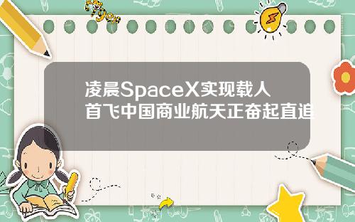 凌晨SpaceX实现载人首飞中国商业航天正奋起直追