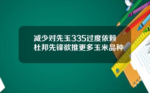 减少对先玉335过度依赖杜邦先锋欲推更多玉米品种
