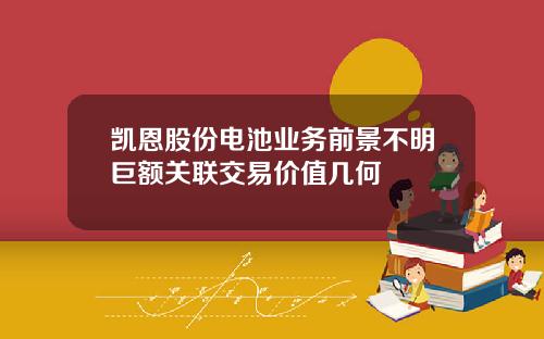 凱恩股份電池業務前景不明巨額關聯交易價值幾何