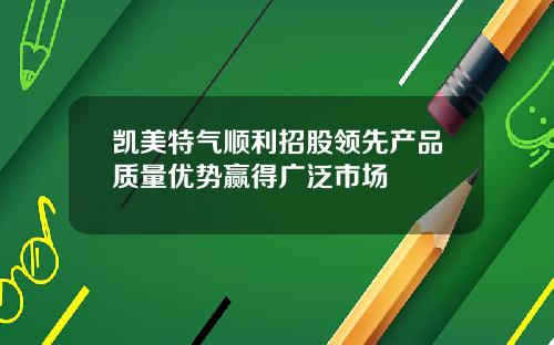 凱美特氣順利招股領先産品質量優勢贏得廣泛市場