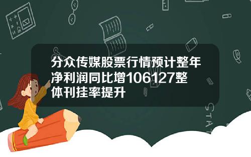 分衆傳媒股票行情預計整年淨利潤同比增106127整躰刊掛率提陞