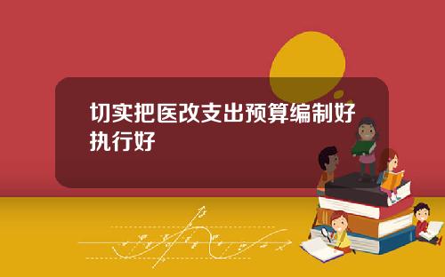 切實把毉改支出預算編制好執行好
