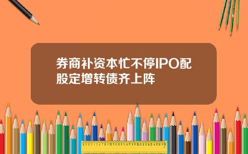 券商補資本忙不停IPO配股定增轉債齊上陣